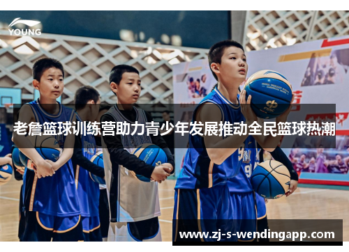 老詹篮球训练营助力青少年发展推动全民篮球热潮 老詹篮球训练营助力青少年发展推动全民篮球热潮