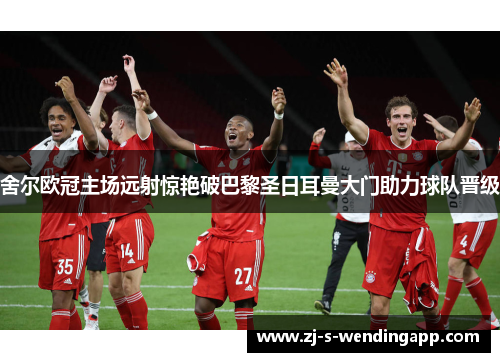 舍尔欧冠主场远射惊艳破巴黎圣日耳曼大门助力球队晋级 舍尔欧冠主场远射惊艳破巴黎圣日耳曼大门助力球队晋级