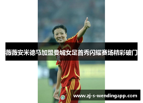 薇薇安米德马加盟曼城女足首秀闪耀赛场精彩破门