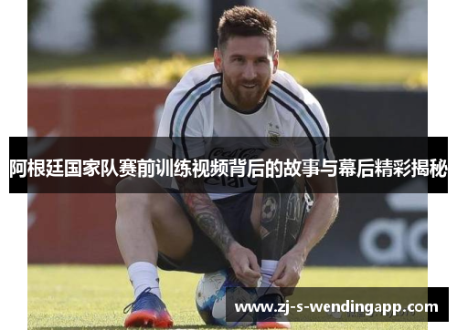 阿根廷国家队赛前训练视频背后的故事与幕后精彩揭秘 阿根廷国家队赛前训练视频背后的故事与幕后精彩揭秘