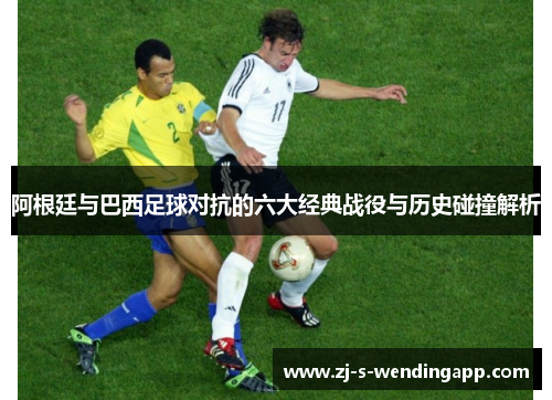 阿根廷与巴西足球对抗的六大经典战役与历史碰撞解析 阿根廷与巴西足球对抗的六大经典战役与历史碰撞解析