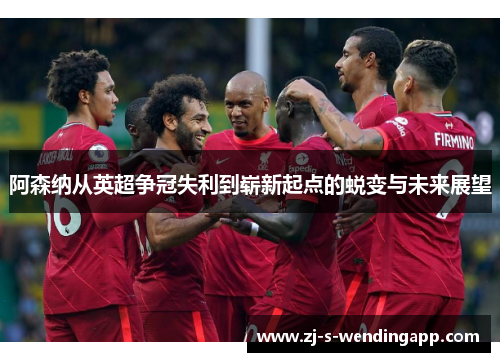 阿森纳从英超争冠失利到崭新起点的蜕变与未来展望 阿森纳从英超争冠失利到崭新起点的蜕变与未来展望