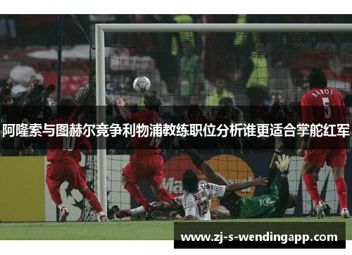 阿隆索与图赫尔竞争利物浦教练职位分析谁更适合掌舵红军