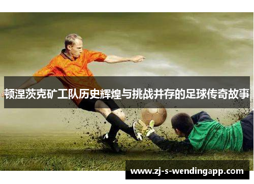 顿涅茨克矿工队历史辉煌与挑战并存的足球传奇故事 顿涅茨克矿工队历史辉煌与挑战并存的足球传奇故事