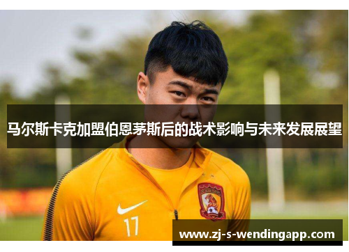 马尔斯卡克加盟伯恩茅斯后的战术影响与未来发展展望 马尔斯卡克加盟伯恩茅斯后的战术影响与未来发展展望