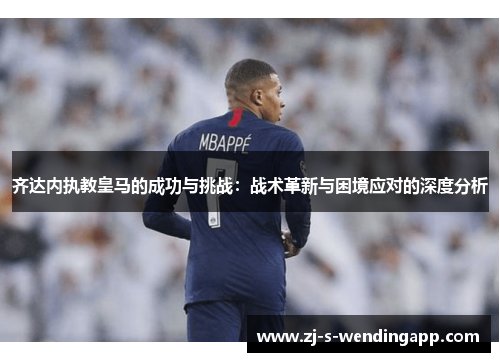 齐达内执教皇马的成功与挑战:战术革新与困境应对的深度分析 齐达内执教皇马的成功与挑战:战术革新与困境应对的深度分析