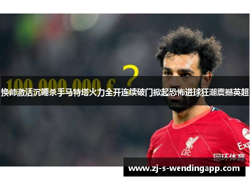 换帅激活沉睡杀手马特塔火力全开连续破门掀起恐怖进球狂潮震撼英超 换帅激活沉睡杀手马特塔火力全开连续破门掀起恐怖进球狂潮震撼英超