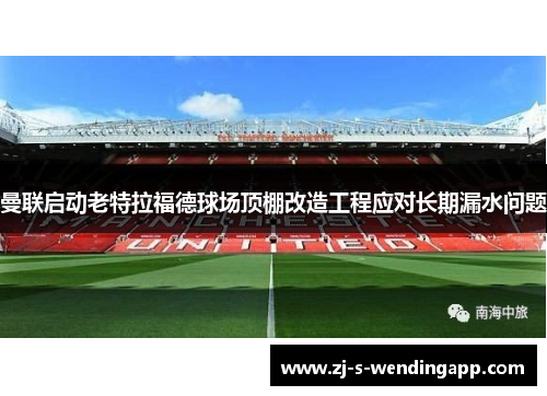 曼联启动老特拉福德球场顶棚改造工程应对长期漏水问题 曼联启动老特拉福德球场顶棚改造工程应对长期漏水问题