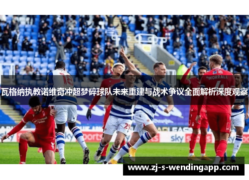 瓦格纳执教诺维奇冲超梦碎球队未来重建与战术争议全面解析深度观察 瓦格纳执教诺维奇冲超梦碎球队未来重建与战术争议全面解析深度观察