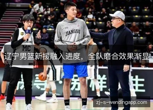 辽宁男篮新援融入进度，全队磨合效果渐显