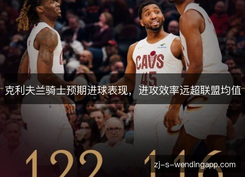克利夫兰骑士预期进球表现，进攻效率远超联盟均值