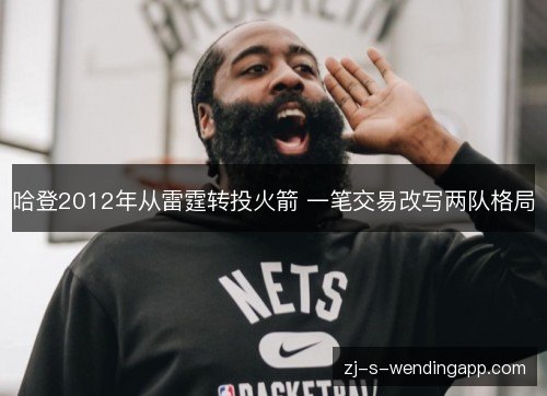哈登2012年从雷霆转投火箭 一笔交易改写两队格局 哈登2012年从雷霆转投火箭 一笔交易改写两队格局
